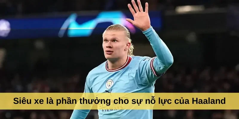 Siêu xe là phần thưởng cho sự nỗ lực của Haaland