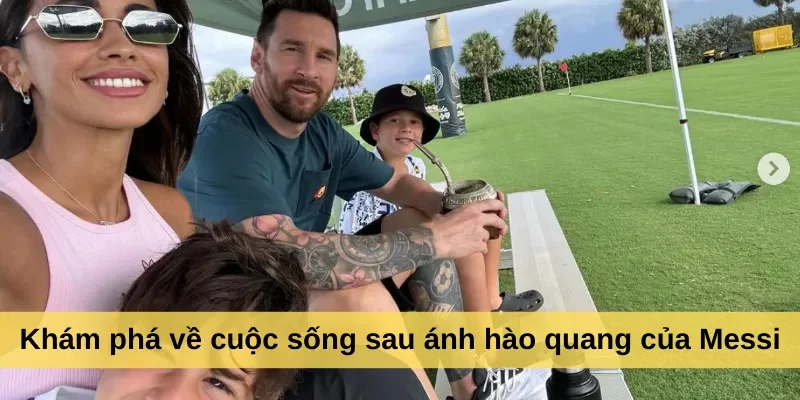Khám phá về cuộc sống sau ánh hào quang của Messi