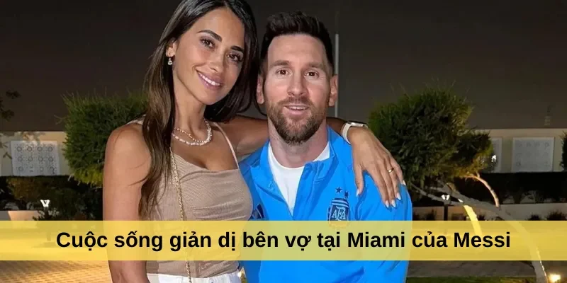 Cuộc sống giản dị bên vợ tại Miami của Messi