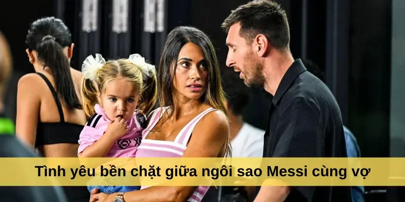 Tình yêu bền chặt giữa ngôi sao Messi cùng vợ